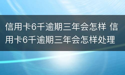 信用卡6千逾期三年会怎样 信用卡6千逾期三年会怎样处理