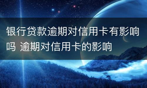 银行贷款逾期对信用卡有影响吗 逾期对信用卡的影响