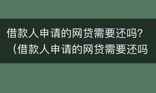 借款人申请的网贷需要还吗？（借款人申请的网贷需要还吗）