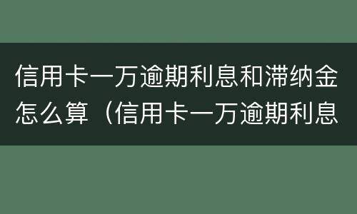 信用卡一万逾期利息和滞纳金怎么算（信用卡一万逾期利息和滞纳金怎么算出来的）