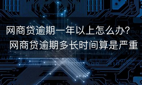 网商贷逾期一年以上怎么办？ 网商贷逾期多长时间算是严重