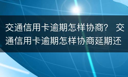 交通信用卡逾期怎样协商？ 交通信用卡逾期怎样协商延期还款
