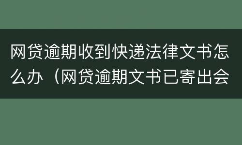 网贷逾期收到快递法律文书怎么办（网贷逾期文书已寄出会怎么样?）