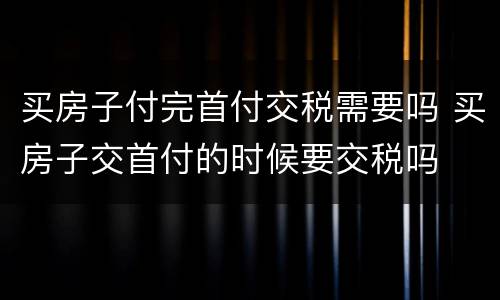 买房子付完首付交税需要吗 买房子交首付的时候要交税吗