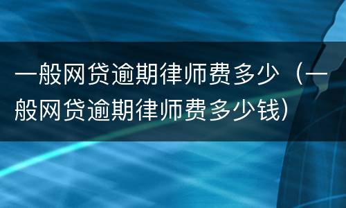 一般网贷逾期律师费多少（一般网贷逾期律师费多少钱）