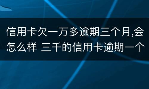信用卡欠一万多逾期三个月,会怎么样 三千的信用卡逾期一个月有什么后果