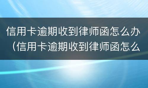 信用卡逾期收到律师函怎么办（信用卡逾期收到律师函怎么办啊）
