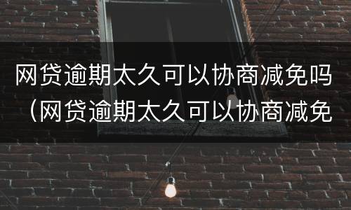 网贷逾期太久可以协商减免吗（网贷逾期太久可以协商减免吗怎么办）