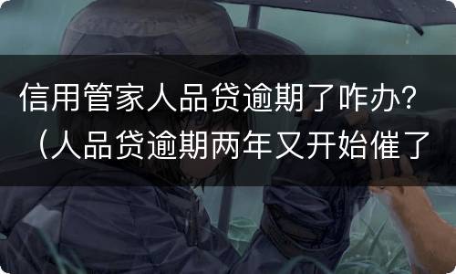 信用管家人品贷逾期了咋办？（人品贷逾期两年又开始催了）