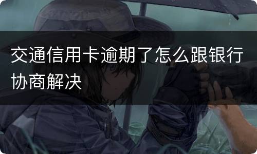 交通信用卡逾期了怎么跟银行协商解决