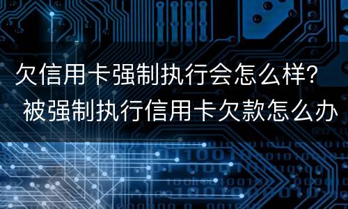 欠信用卡强制执行会怎么样？ 被强制执行信用卡欠款怎么办