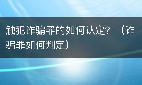 触犯诈骗罪的如何认定？（诈骗罪如何判定）