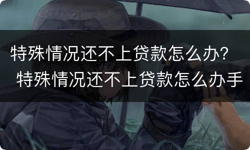 特殊情况还不上贷款怎么办？ 特殊情况还不上贷款怎么办手续