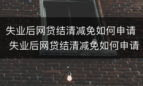 失业后网贷结清减免如何申请 失业后网贷结清减免如何申请延期还款