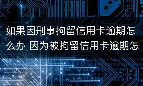 如果因刑事拘留信用卡逾期怎么办 因为被拘留信用卡逾期怎么办