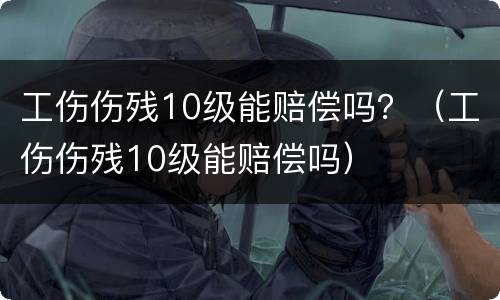 工伤伤残10级能赔偿吗？（工伤伤残10级能赔偿吗）