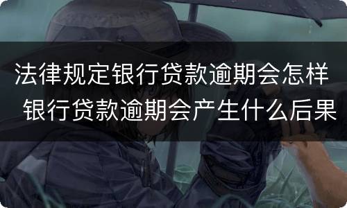 法律规定银行贷款逾期会怎样 银行贷款逾期会产生什么后果
