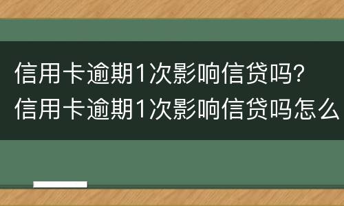 信用卡逾期1次影响信贷吗？ 信用卡逾期1次影响信贷吗怎么办