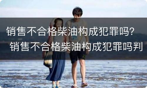 销售不合格柴油构成犯罪吗？ 销售不合格柴油构成犯罪吗判多少年
