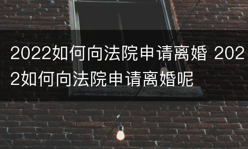 2022如何向法院申请离婚 2022如何向法院申请离婚呢