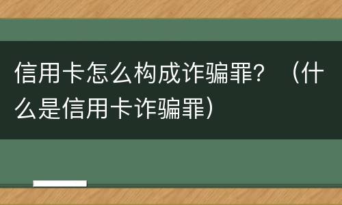 信用卡怎么构成诈骗罪？（什么是信用卡诈骗罪）