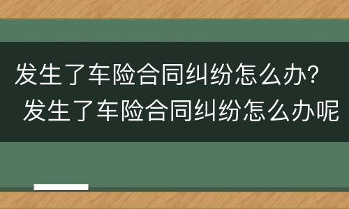 发生了车险合同纠纷怎么办？ 发生了车险合同纠纷怎么办呢