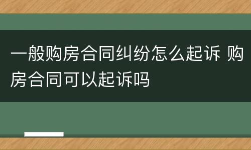 一般购房合同纠纷怎么起诉 购房合同可以起诉吗