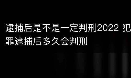 逮捕后是不是一定判刑2022 犯罪逮捕后多久会判刑