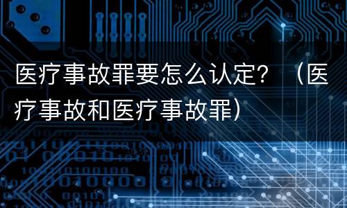 医疗事故罪要怎么认定？（医疗事故和医疗事故罪）