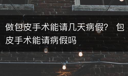 做包皮手术能请几天病假？ 包皮手术能请病假吗