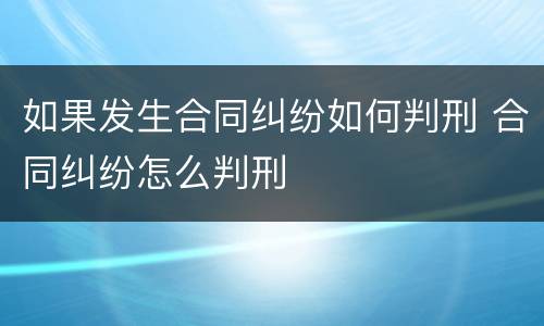 如果发生合同纠纷如何判刑 合同纠纷怎么判刑