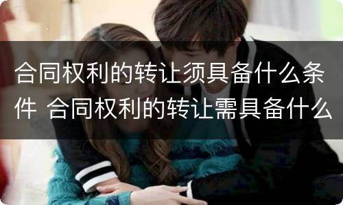 合同权利的转让须具备什么条件 合同权利的转让需具备什么条件