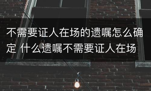 不需要证人在场的遗嘱怎么确定 什么遗嘱不需要证人在场