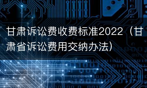 甘肃诉讼费收费标准2022（甘肃省诉讼费用交纳办法）