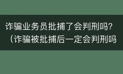 诈骗业务员批捕了会判刑吗？（诈骗被批捕后一定会判刑吗）