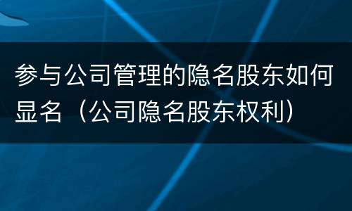 参与公司管理的隐名股东如何显名（公司隐名股东权利）