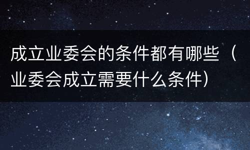 成立业委会的条件都有哪些（业委会成立需要什么条件）