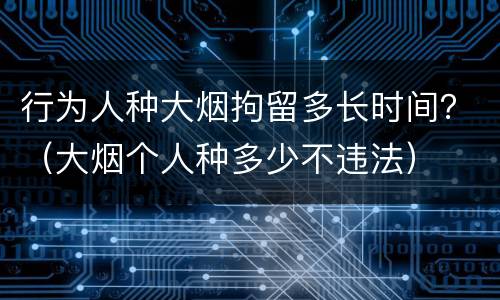 行为人种大烟拘留多长时间？（大烟个人种多少不违法）