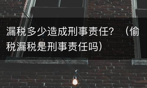 漏税多少造成刑事责任？（偷税漏税是刑事责任吗）