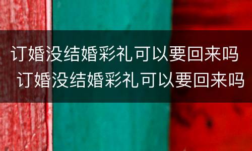 订婚没结婚彩礼可以要回来吗 订婚没结婚彩礼可以要回来吗知乎