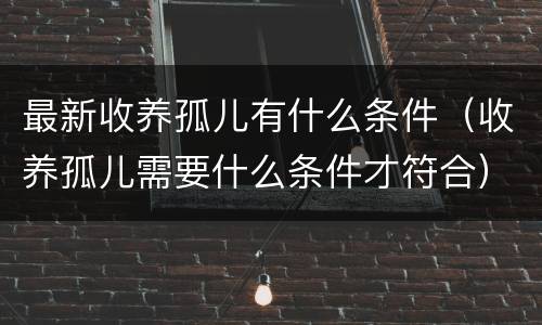 最新收养孤儿有什么条件（收养孤儿需要什么条件才符合）
