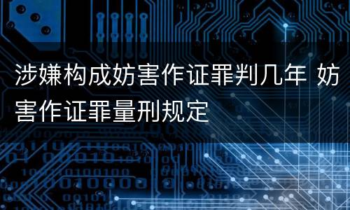 涉嫌构成妨害作证罪判几年 妨害作证罪量刑规定