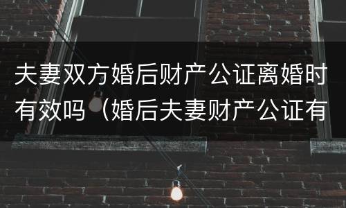 夫妻双方婚后财产公证离婚时有效吗（婚后夫妻财产公证有用吗）