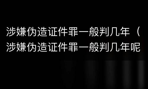涉嫌伪造证件罪一般判几年（涉嫌伪造证件罪一般判几年呢）