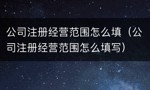 公司注册经营范围怎么填（公司注册经营范围怎么填写）