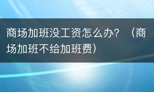 商场加班没工资怎么办？（商场加班不给加班费）