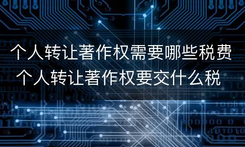 个人转让著作权需要哪些税费 个人转让著作权要交什么税