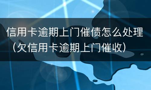 信用卡逾期上门催债怎么处理（欠信用卡逾期上门催收）