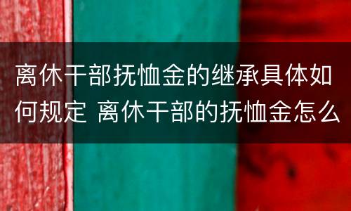 离休干部抚恤金的继承具体如何规定 离休干部的抚恤金怎么计算