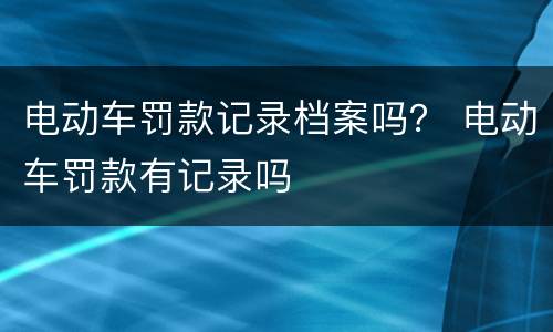电动车罚款记录档案吗？ 电动车罚款有记录吗